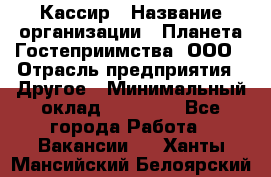 Кассир › Название организации ­ Планета Гостеприимства, ООО › Отрасль предприятия ­ Другое › Минимальный оклад ­ 28 000 - Все города Работа » Вакансии   . Ханты-Мансийский,Белоярский г.